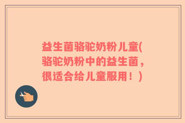 益生菌骆驼奶粉儿童(骆驼奶粉中的益生菌,很适合给儿童服用!) 益生菌骆驼奶粉儿童(骆驼奶粉中的益生菌,很适合给儿童服用!)