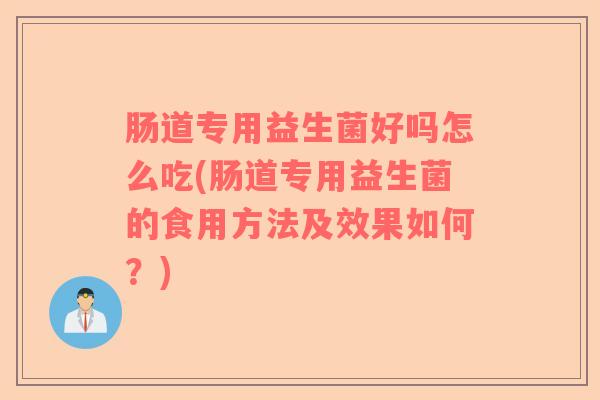 肠道专用益生菌好吗怎么吃(肠道专用益生菌的食用方法及效果如何?) 肠道专用益生菌好吗怎么吃(肠道专用益生菌的食用方法及效果如何?)