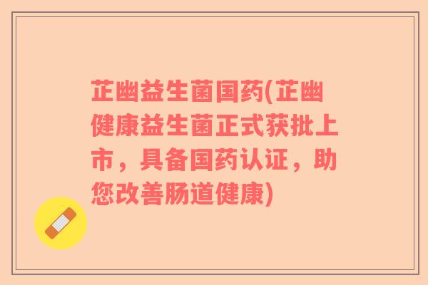 芷幽益生菌国药(芷幽健康益生菌正式获批上市，具备国药认证，助您改善肠道健康)