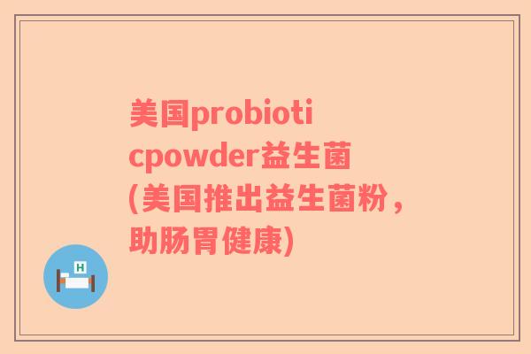 美国probioticpowder益生菌(美国推出益生菌粉，助肠胃健康)