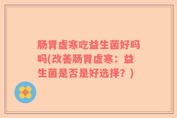 肠胃虚寒吃益生菌好吗吗(改善肠胃虚寒：益生菌是否是好选择？)