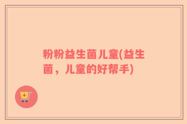 粉粉益生菌儿童(益生菌，儿童的好帮手)