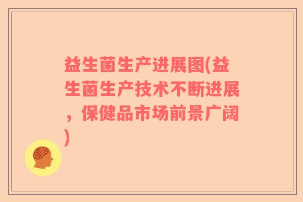 益生菌生产进展图(益生菌生产技术不断进展，保健品市场前景广阔)