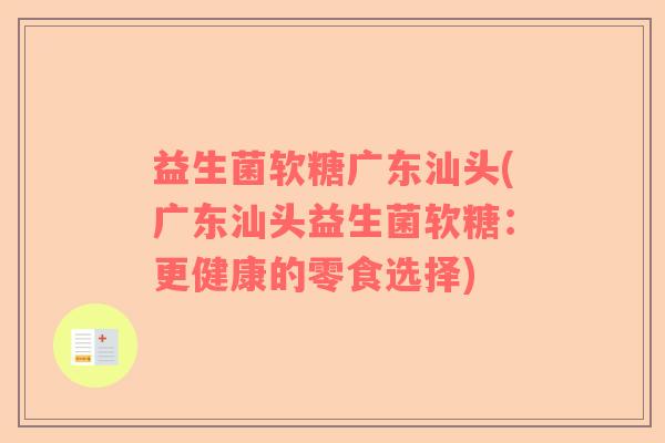益生菌软糖广东汕头(广东汕头益生菌软糖:更健康的零食选择) 益生菌软糖广东汕头(广东汕头益生菌软糖:更健康的零食选择)
