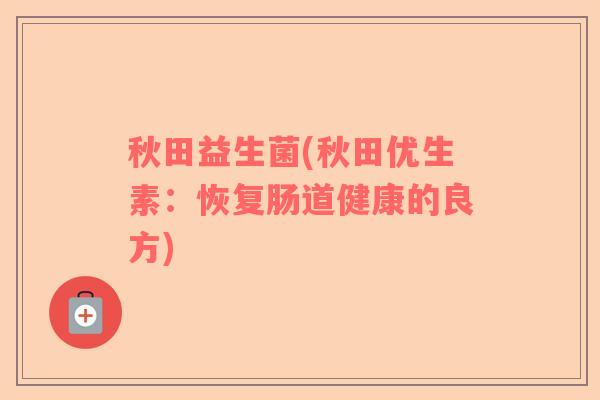 秋田益生菌(秋田优生素：恢复肠道健康的良方)