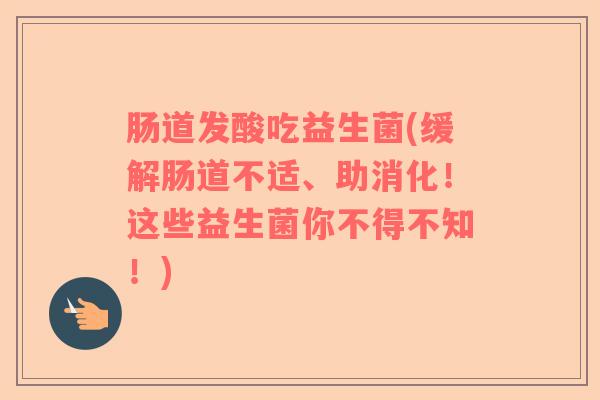 肠道发酸吃益生菌(缓解肠道不适、助消化!这些益生菌你不得不知!) 肠道发酸吃益生菌(缓解肠道不适、助消化!这些益生菌你不得不知!)