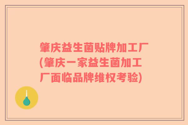肇庆益生菌贴牌加工厂(肇庆一家益生菌加工厂面临品牌维权考验)