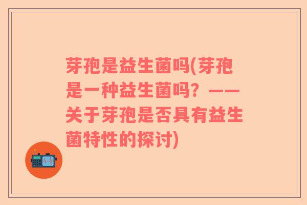 芽孢是益生菌吗(芽孢是一种益生菌吗？——关于芽孢是否具有益生菌特性的探讨)