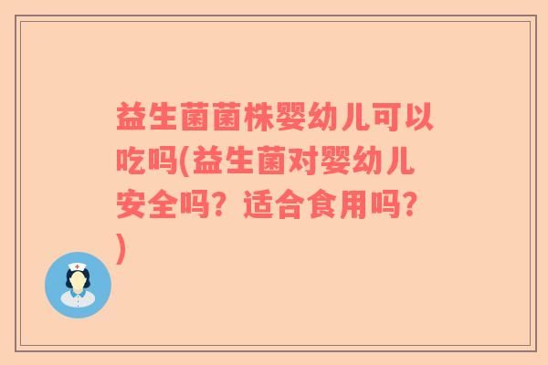 益生菌菌株婴幼儿可以吃吗(益生菌对婴幼儿安全吗？适合食用吗？)