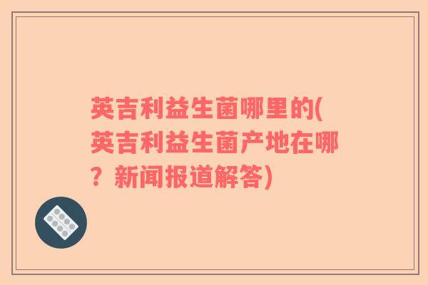 英吉利益生菌哪里的(英吉利益生菌产地在哪？新闻报道解答)