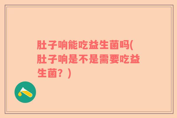 肚子响能吃益生菌吗(肚子响是不是需要吃益生菌？)