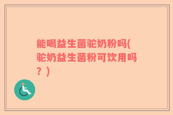 能喝益生菌驼奶粉吗(驼奶益生菌粉可饮用吗？)