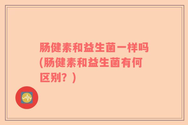 肠健素和益生菌一样吗(肠健素和益生菌有何区别？)