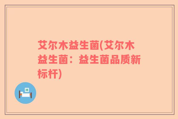 艾尔木益生菌(艾尔木益生菌：益生菌品质新标杆)