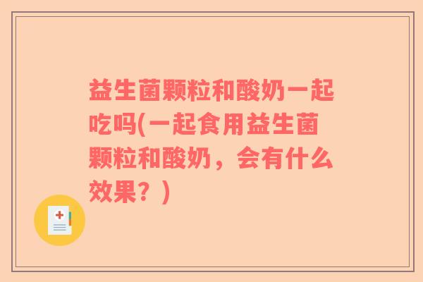 益生菌颗粒和酸奶一起吃吗(一起食用益生菌颗粒和酸奶，会有什么效果？)
