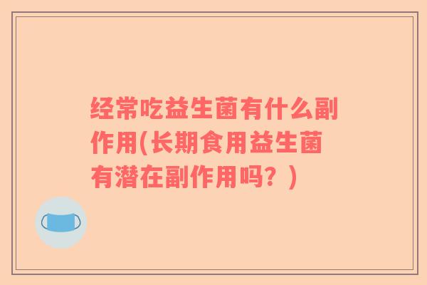 经常吃益生菌有什么副作用(长期食用益生菌有潜在副作用吗？)