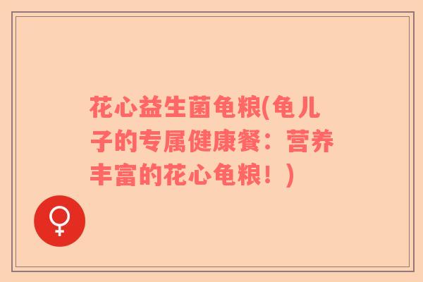 花心益生菌龟粮(龟儿子的专属健康餐：营养丰富的花心龟粮！)