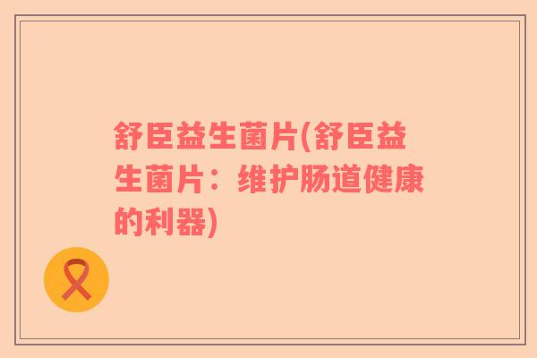 舒臣益生菌片(舒臣益生菌片:维护肠道健康的利器) 舒臣益生菌片(舒臣益生菌片:维护肠道健康的利器)