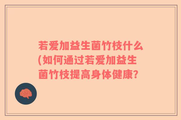 若爱加益生菌竹枝什么(如何通过若爱加益生菌竹枝提高身体健康？
