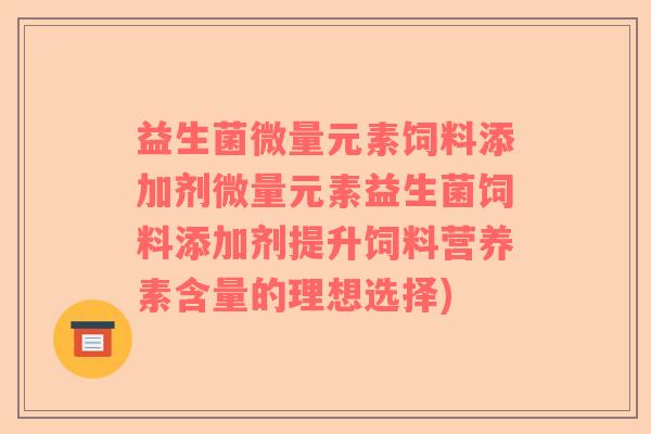益生菌微量元素饲料添加剂微量元素益生菌饲料添加剂提升饲料营养素含量的理想选择) 益生菌微量元素饲料添加剂微量元素益生菌饲料添加剂提升饲料营养素含量的理想选择)