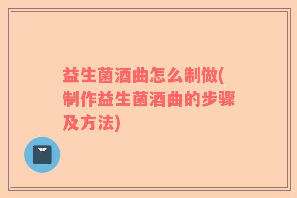 益生菌酒曲怎么制做(制作益生菌酒曲的步骤及方法)