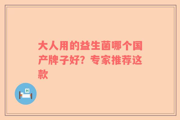 大人用的益生菌哪个国产牌子好？专家推荐这款