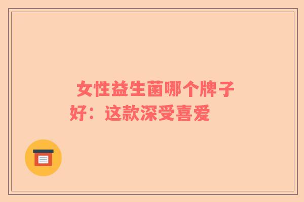  女性益生菌哪个牌子好：这款深受喜爱