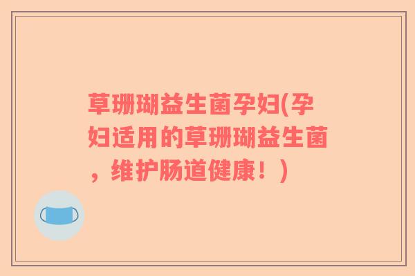 草珊瑚益生菌孕妇(孕妇适用的草珊瑚益生菌，维护肠道健康！)