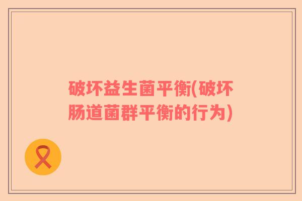 破坏益生菌平衡(破坏肠道菌群平衡的行为) 破坏益生菌平衡(破坏肠道菌群平衡的行为)