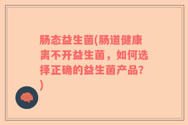 肠态益生菌(肠道健康离不开益生菌,如何选择正确的益生菌产品?) 肠态益生菌(肠道健康离不开益生菌,如何选择正确的益生菌产品?)