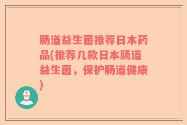 肠道益生菌推荐日本药品(推荐几款日本肠道益生菌,保护肠道健康) 肠道益生菌推荐日本药品(推荐几款日本肠道益生菌,保护肠道健康)