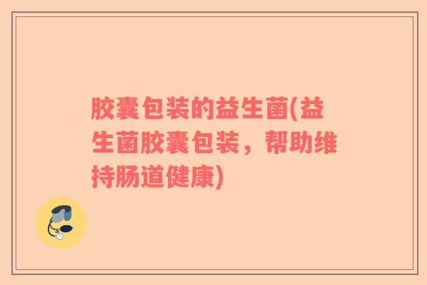 胶囊包装的益生菌(益生菌胶囊包装,帮助维持肠道健康) 胶囊包装的益生菌(益生菌胶囊包装,帮助维持肠道健康)