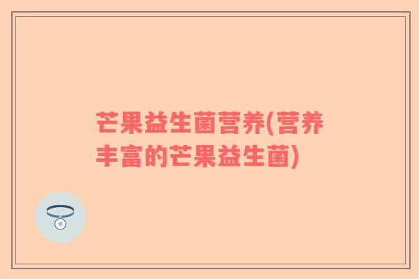 芒果益生菌营养(营养丰富的芒果益生菌)