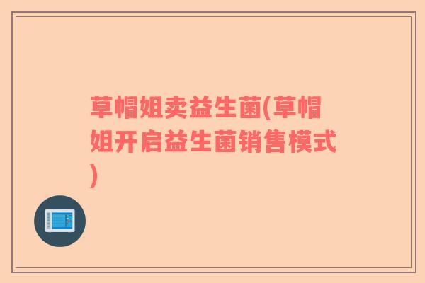 草帽姐卖益生菌(草帽姐开启益生菌销售模式)