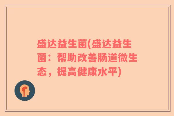 盛达益生菌(盛达益生菌:帮助改善肠道微生态,提高健康水平) 盛达益生菌(盛达益生菌:帮助改善肠道微生态,提高健康水平)