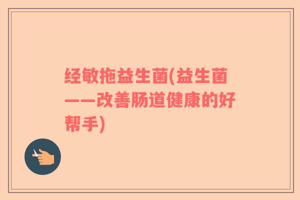 经敏拖益生菌(益生菌——改善肠道健康的好帮手) 经敏拖益生菌(益生菌——改善肠道健康的好帮手)