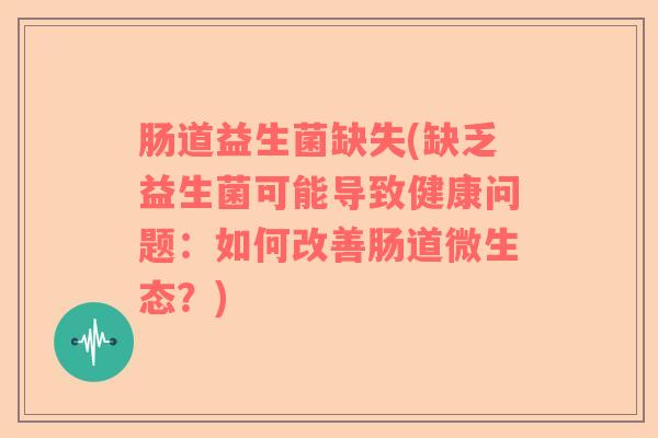 肠道益生菌缺失(缺乏益生菌可能导致健康问题：如何改善肠道微生态？)