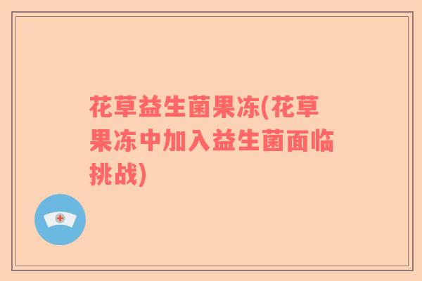 花草益生菌果冻(花草果冻中加入益生菌面临挑战)