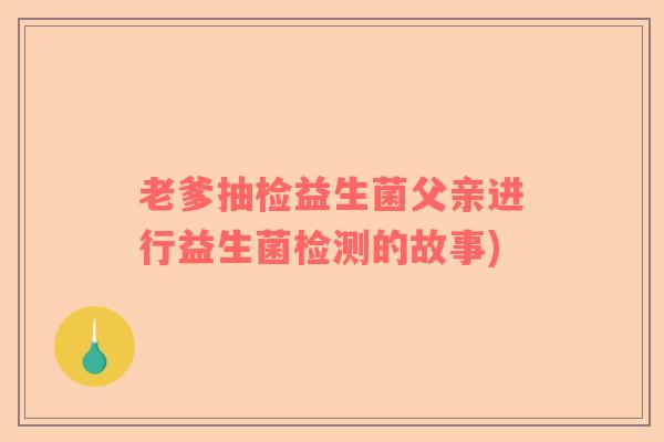 老爹抽检益生菌父亲进行益生菌检测的故事)