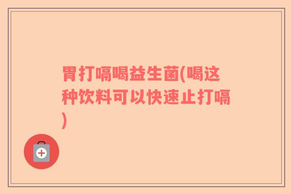 胃打嗝喝益生菌(喝这种饮料可以快速止打嗝)
