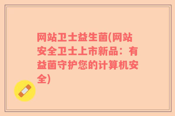网站卫士益生菌(网站安全卫士上市新品：有益菌守护您的计算机安全)