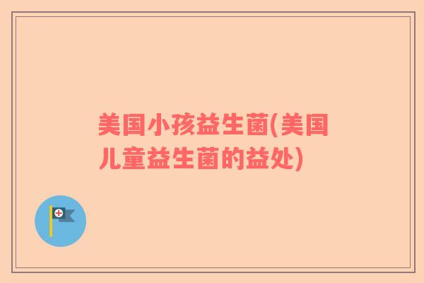 美国小孩益生菌(美国儿童益生菌的益处) 美国小孩益生菌(美国儿童益生菌的益处)