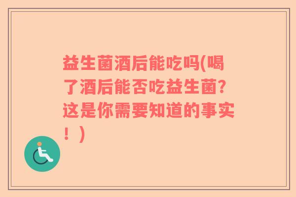 益生菌酒后能吃吗(喝了酒后能否吃益生菌？这是你需要知道的事实！)