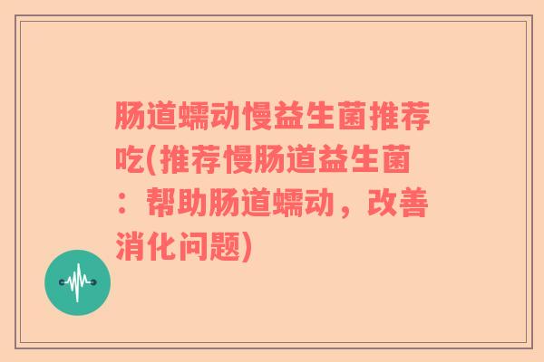 肠道蠕动慢益生菌推荐吃(推荐慢肠道益生菌:帮助肠道蠕动,改善消化问题) 肠道蠕动慢益生菌推荐吃(推荐慢肠道益生菌:帮助肠道蠕动,改善消化问题)