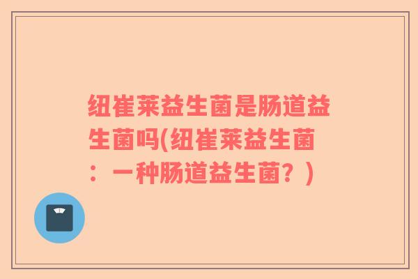 纽崔莱益生菌是肠道益生菌吗(纽崔莱益生菌：一种肠道益生菌？)