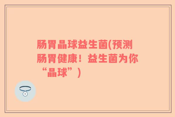 肠胃晶球益生菌(预测肠胃健康！益生菌为你“晶球”)