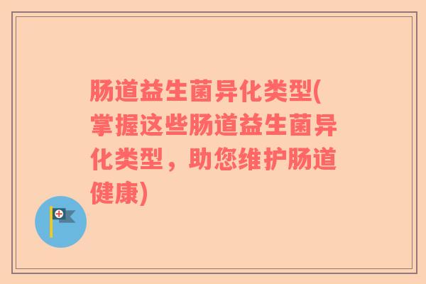 肠道益生菌异化类型(掌握这些肠道益生菌异化类型，助您维护肠道健康)