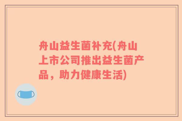 舟山益生菌补充(舟山上市公司推出益生菌产品,助力健康生活) 舟山益生菌补充(舟山上市公司推出益生菌产品,助力健康生活)