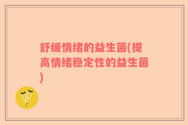 舒缓情绪的益生菌(提高情绪稳定性的益生菌)
