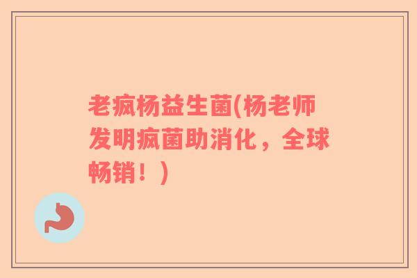 老疯杨益生菌(杨老师发明疯菌助消化，全球畅销！)